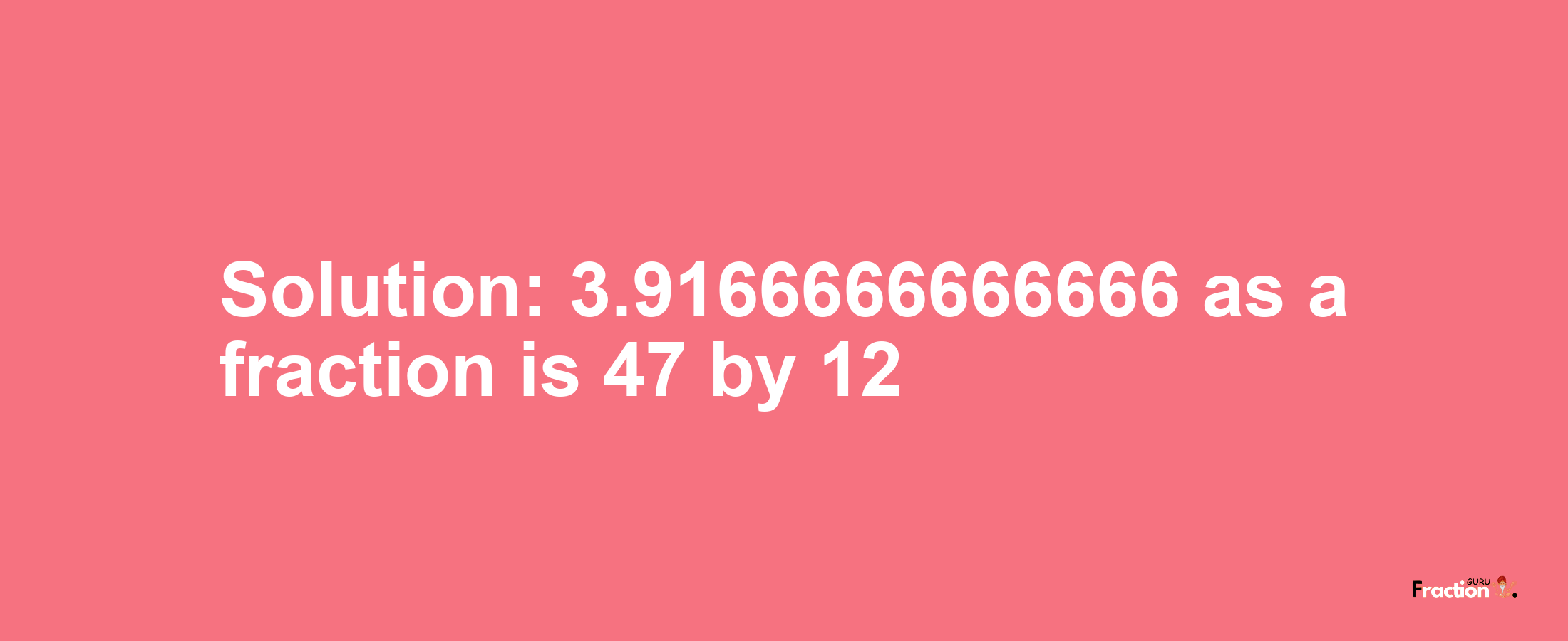 Solution:3.9166666666666 as a fraction is 47/12
